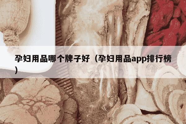 孕妇用品哪个牌子好（孕妇用品app排行榜）