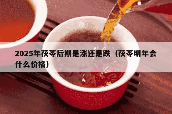 2025年茯苓后期是涨还是跌（茯苓明年会什么价格）