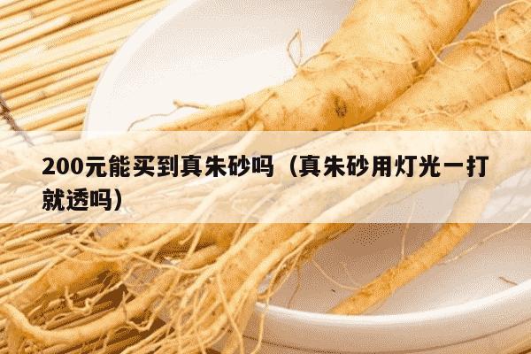 200元能买到真朱砂吗（真朱砂用灯光一打就透吗）