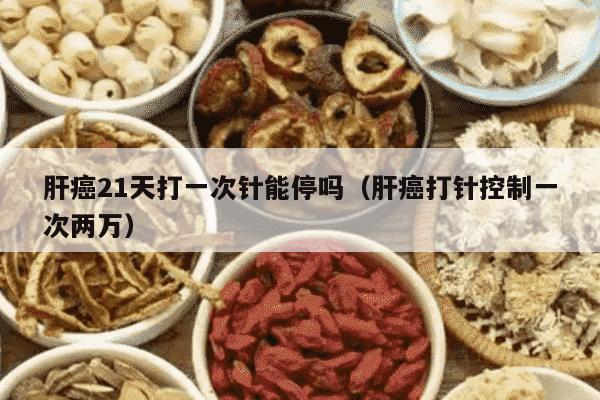 肝癌21天打一次针能停吗（肝癌打针控制一次两万）