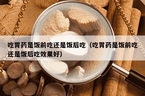 吃胃药是饭前吃还是饭后吃（吃胃药是饭前吃还是饭后吃效果好）