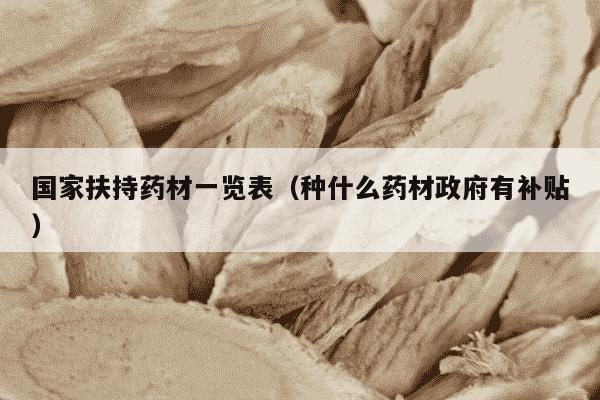 国家扶持药材一览表（种什么药材政府有补贴）