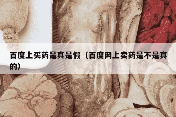 百度上买药是真是假（百度网上卖药是不是真的）
