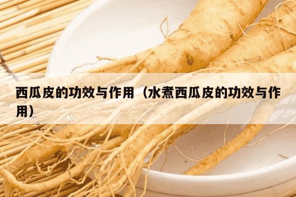 西瓜皮的功效与作用（水煮西瓜皮的功效与作用）