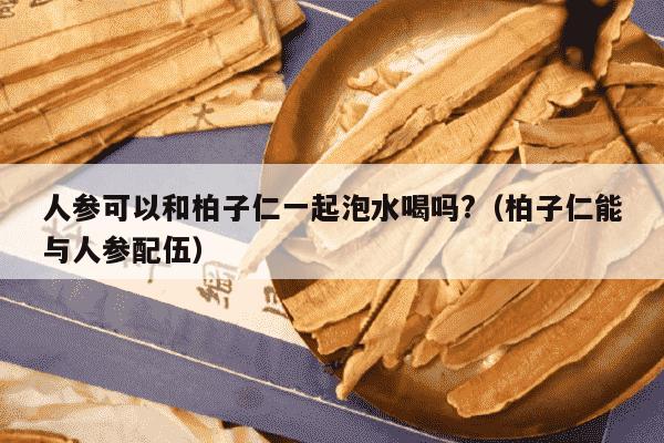 人参可以和柏子仁一起泡水喝吗?（柏子仁能与人参配伍）