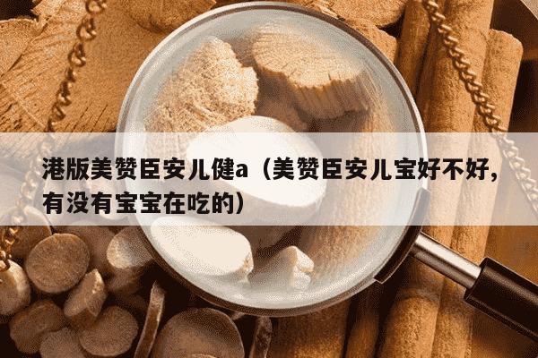 港版美赞臣安儿健a（美赞臣安儿宝好不好,有没有宝宝在吃的）
