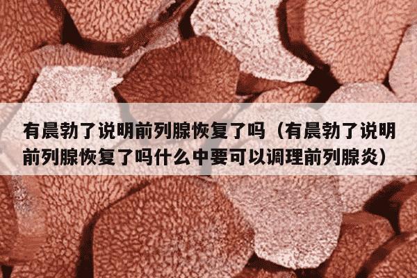 有晨勃了说明前列腺恢复了吗（有晨勃了说明前列腺恢复了吗什么中要可以调理前列腺炎）
