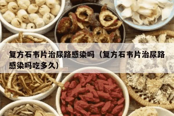 复方石韦片治尿路感染吗（复方石韦片治尿路感染吗吃多久）