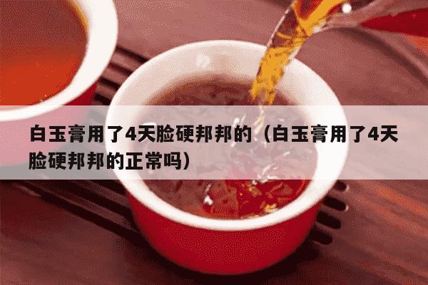 白玉膏用了4天脸硬邦邦的（白玉膏用了4天脸硬邦邦的正常吗）