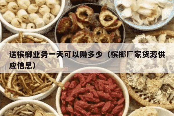 送槟榔业务一天可以赚多少（槟榔厂家货源供应信息）