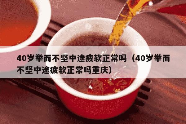 40岁举而不坚中途疲软正常吗（40岁举而不坚中途疲软正常吗重庆）