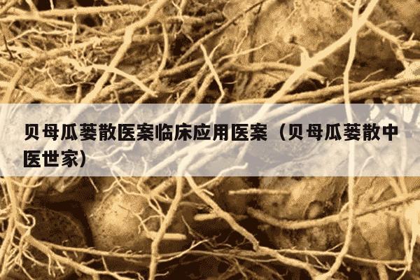贝母瓜蒌散医案临床应用医案（贝母瓜蒌散中医世家）