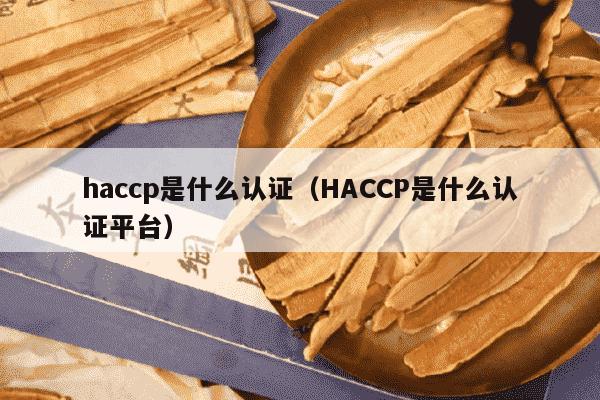 haccp是什么认证（HACCP是什么认证平台）