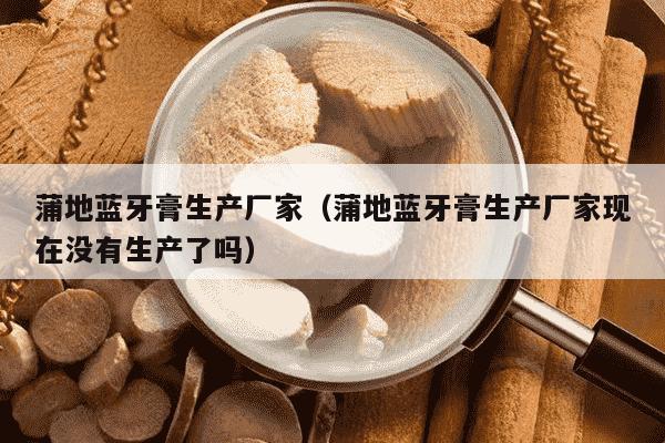 蒲地蓝牙膏生产厂家（蒲地蓝牙膏生产厂家现在没有生产了吗）