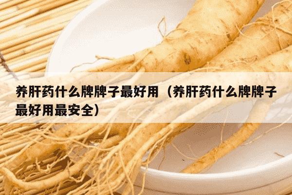 养肝药什么牌牌子最好用（养肝药什么牌牌子最好用最安全）