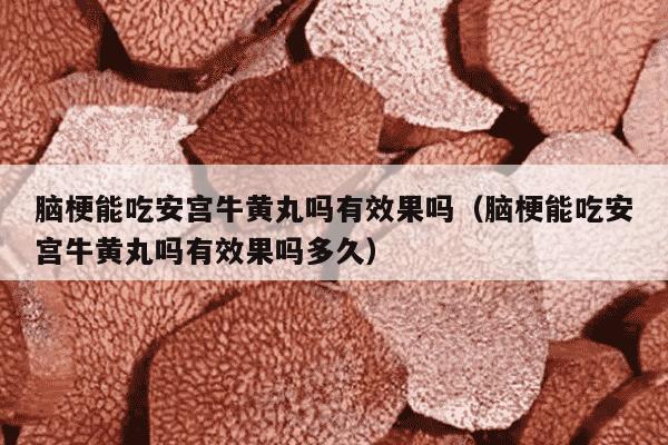 脑梗能吃安宫牛黄丸吗有效果吗（脑梗能吃安宫牛黄丸吗有效果吗多久）