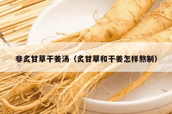 非炙甘草干姜汤（炙甘草和干姜怎样熬制）