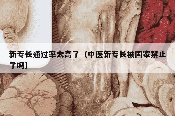 新专长通过率太高了（中医新专长被国家禁止了吗）