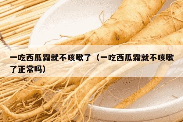 一吃西瓜霜就不咳嗽了（一吃西瓜霜就不咳嗽了正常吗）