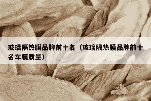 玻璃隔热膜品牌前十名（玻璃隔热膜品牌前十名车膜质量）
