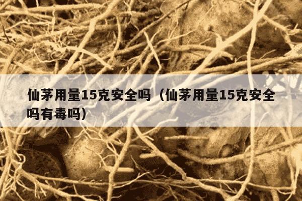 仙茅用量15克安全吗（仙茅用量15克安全吗有毒吗）