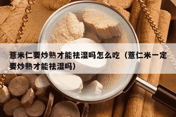 薏米仁要炒熟才能祛湿吗怎么吃（薏仁米一定要炒熟才能祛湿吗）