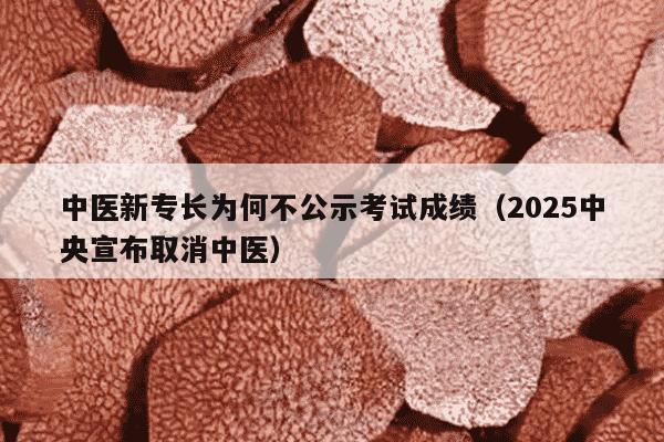 中医新专长为何不公示考试成绩（2025中央宣布取消中医）