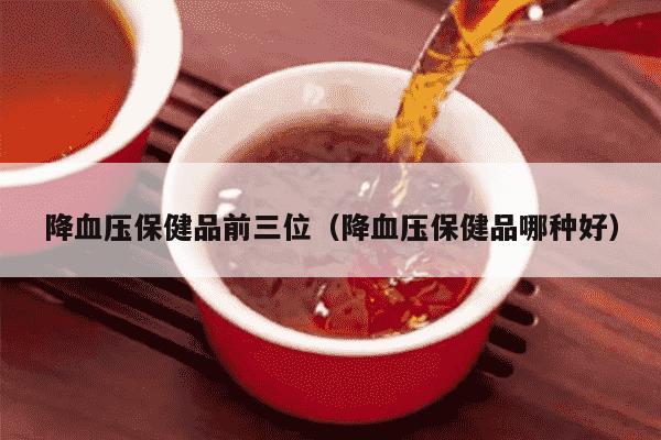 降血压保健品前三位（降血压保健品哪种好）