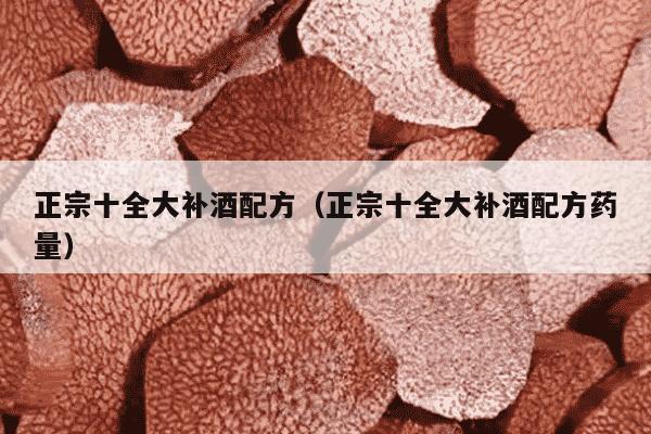 正宗十全大补酒配方（正宗十全大补酒配方药量）