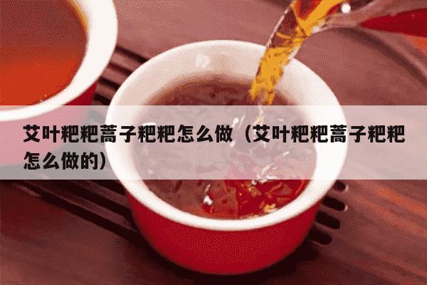 艾叶粑粑蒿子粑粑怎么做（艾叶粑粑蒿子粑粑怎么做的）