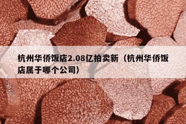 杭州华侨饭店2.08亿拍卖新（杭州华侨饭店属于哪个公司）