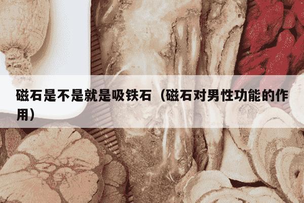 磁石是不是就是吸铁石（磁石对男性功能的作用）