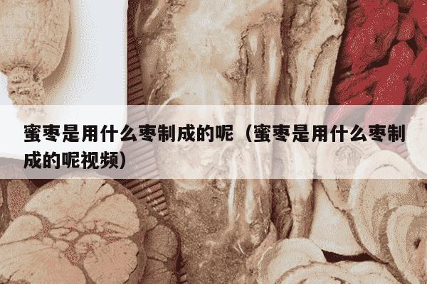 蜜枣是用什么枣制成的呢（蜜枣是用什么枣制成的呢视频）
