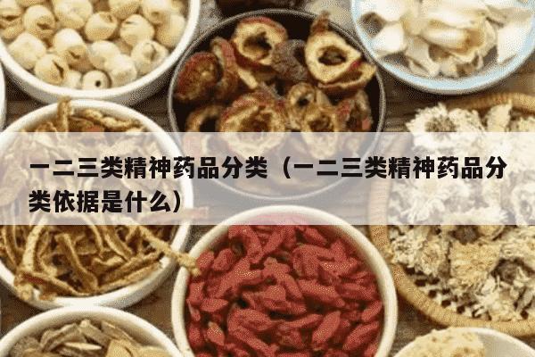 一二三类精神药品分类（一二三类精神药品分类依据是什么）