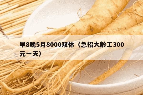 早8晚5月8000双休（急招大龄工300元一天）