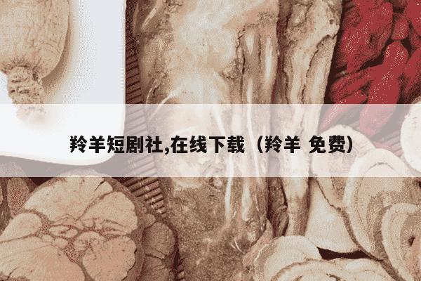 羚羊短剧社,在线下载（羚羊 免费）
