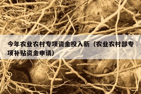 今年农业农村专项资金投入新（农业农村部专项补贴资金申请）