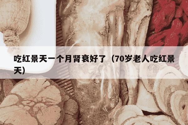 吃红景天一个月肾衰好了（70岁老人吃红景天）