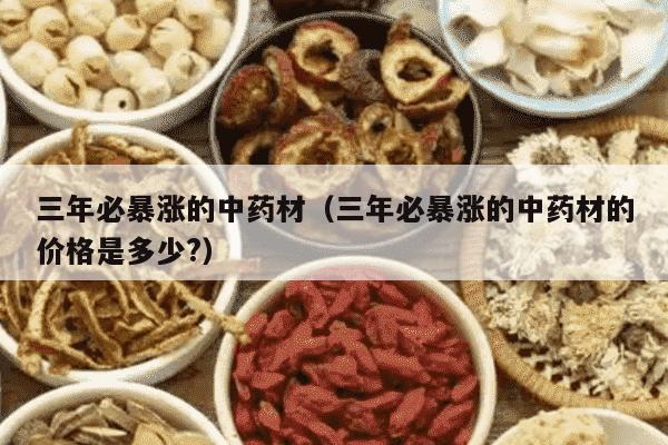 三年必暴涨的中药材（三年必暴涨的中药材的价格是多少?）