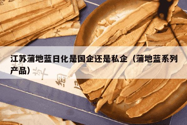 江苏蒲地蓝日化是国企还是私企（蒲地蓝系列产品）
