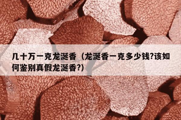 几十万一克龙涎香（龙涎香一克多少钱?该如何鉴别真假龙涎香?）