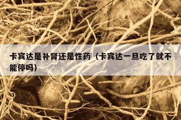 卡宾达是补肾还是性药（卡宾达一旦吃了就不能停吗）