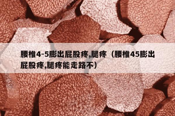 腰椎4-5膨出屁股疼,腿疼（腰椎45膨出屁股疼,腿疼能走路不）