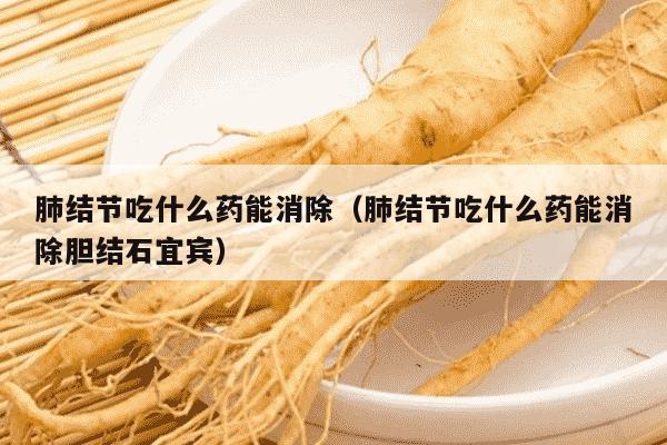 肺结节吃什么药能消除（肺结节吃什么药能消除胆结石宜宾）