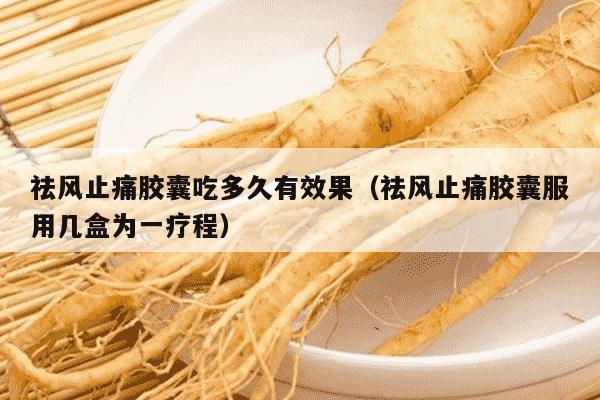 祛风止痛胶囊吃多久有效果（祛风止痛胶囊服用几盒为一疗程）