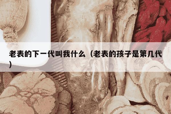 老表的下一代叫我什么（老表的孩子是第几代）