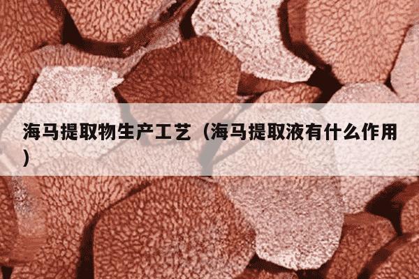 海马提取物生产工艺（海马提取液有什么作用）