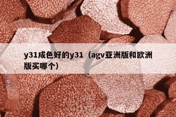 y31成色好的y31（agv亚洲版和欧洲版买哪个）