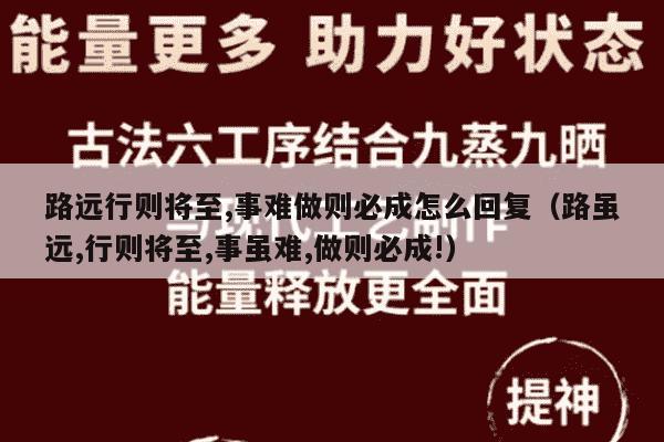 路远行则将至,事难做则必成怎么回复（路虽远,行则将至,事虽难,做则必成!）