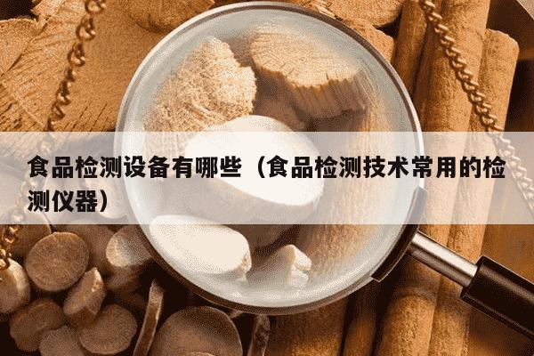 食品检测设备有哪些（食品检测技术常用的检测仪器）